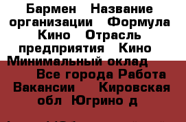 Бармен › Название организации ­ Формула Кино › Отрасль предприятия ­ Кино › Минимальный оклад ­ 25 000 - Все города Работа » Вакансии   . Кировская обл.,Югрино д.